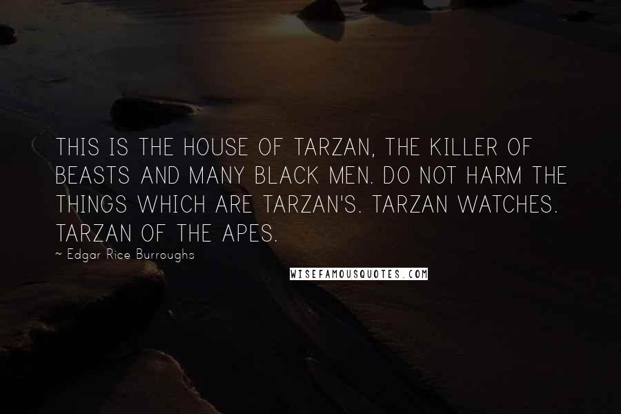 Edgar Rice Burroughs Quotes: THIS IS THE HOUSE OF TARZAN, THE KILLER OF BEASTS AND MANY BLACK MEN. DO NOT HARM THE THINGS WHICH ARE TARZAN'S. TARZAN WATCHES. TARZAN OF THE APES.