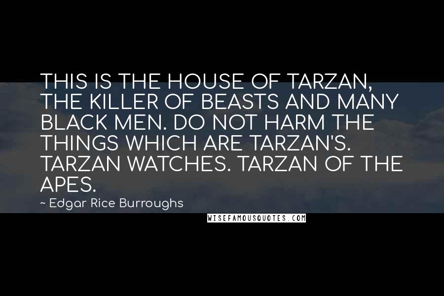 Edgar Rice Burroughs Quotes: THIS IS THE HOUSE OF TARZAN, THE KILLER OF BEASTS AND MANY BLACK MEN. DO NOT HARM THE THINGS WHICH ARE TARZAN'S. TARZAN WATCHES. TARZAN OF THE APES.