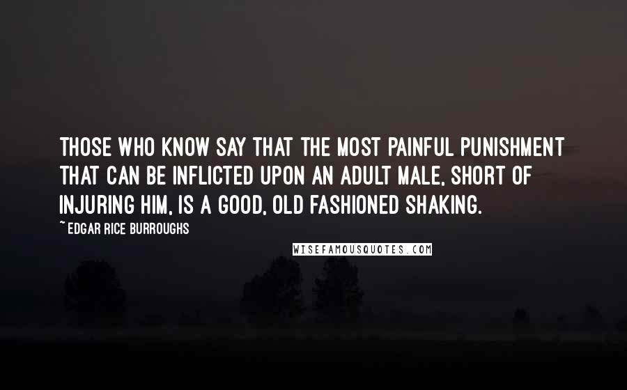 Edgar Rice Burroughs Quotes: Those who know say that the most painful punishment that can be inflicted upon an adult male, short of injuring him, is a good, old fashioned shaking.