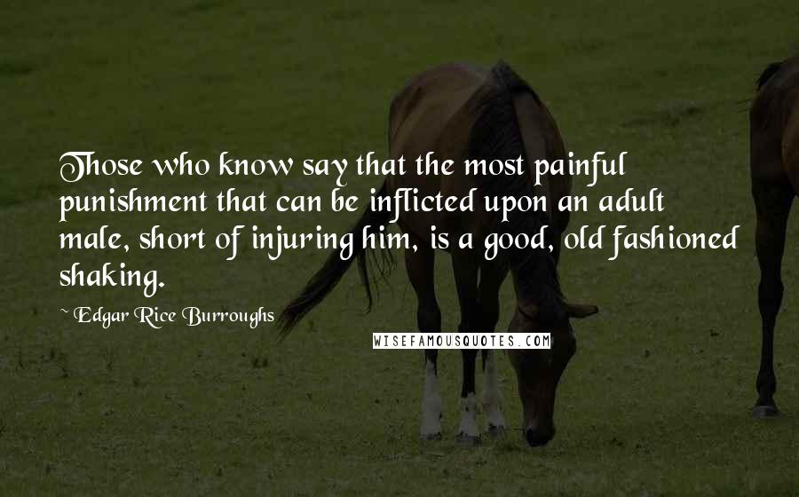 Edgar Rice Burroughs Quotes: Those who know say that the most painful punishment that can be inflicted upon an adult male, short of injuring him, is a good, old fashioned shaking.