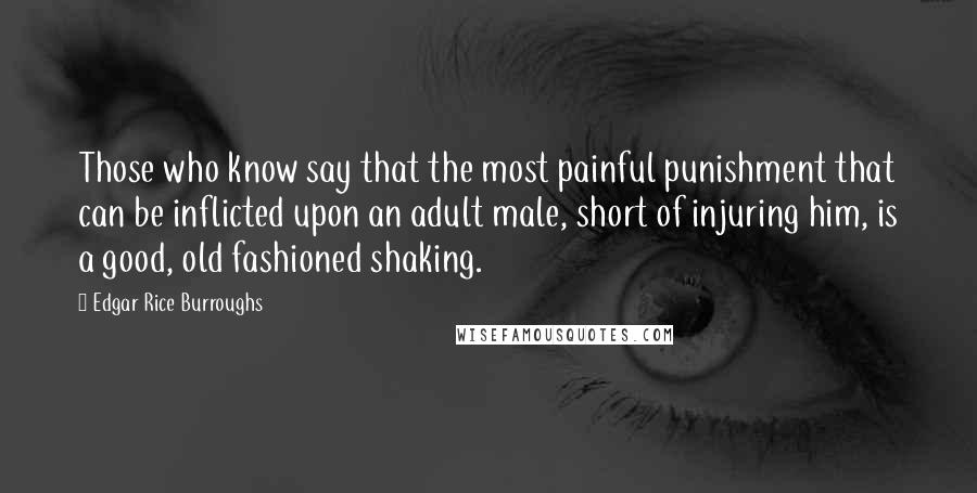 Edgar Rice Burroughs Quotes: Those who know say that the most painful punishment that can be inflicted upon an adult male, short of injuring him, is a good, old fashioned shaking.