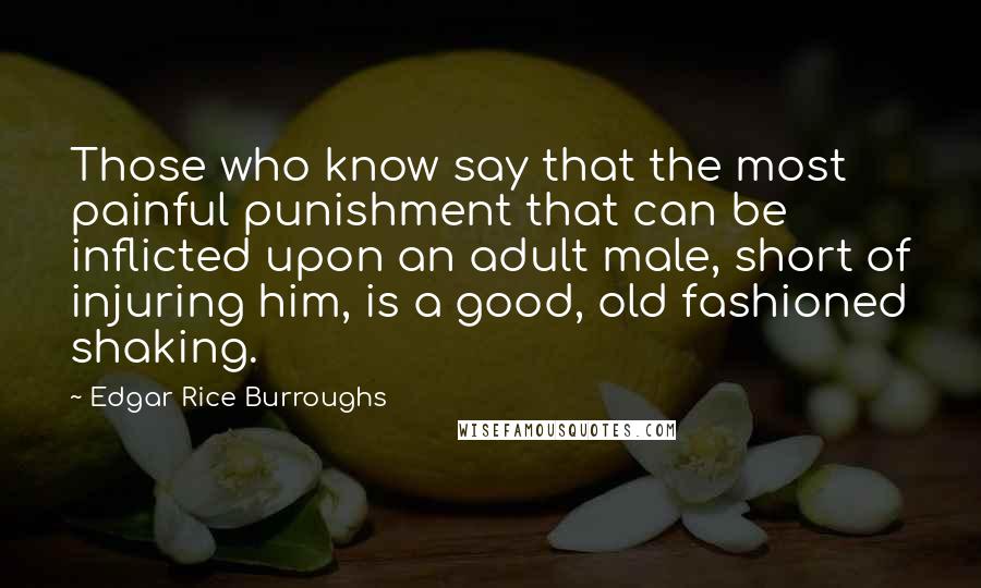 Edgar Rice Burroughs Quotes: Those who know say that the most painful punishment that can be inflicted upon an adult male, short of injuring him, is a good, old fashioned shaking.