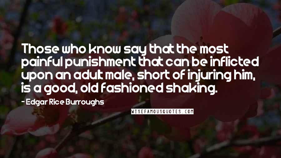 Edgar Rice Burroughs Quotes: Those who know say that the most painful punishment that can be inflicted upon an adult male, short of injuring him, is a good, old fashioned shaking.