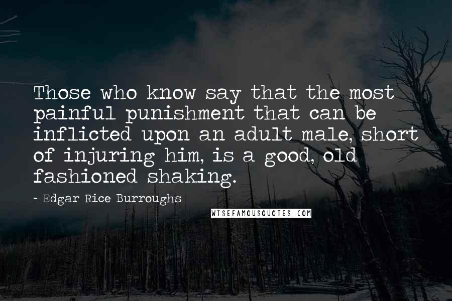 Edgar Rice Burroughs Quotes: Those who know say that the most painful punishment that can be inflicted upon an adult male, short of injuring him, is a good, old fashioned shaking.