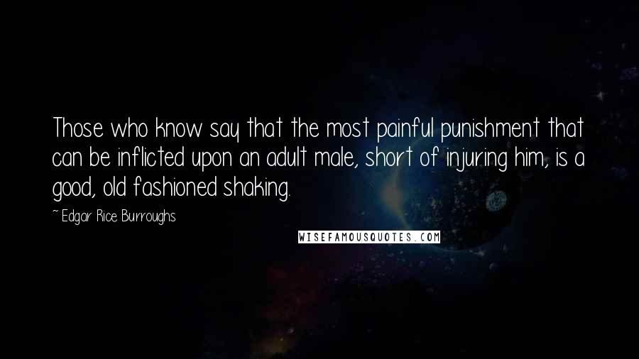 Edgar Rice Burroughs Quotes: Those who know say that the most painful punishment that can be inflicted upon an adult male, short of injuring him, is a good, old fashioned shaking.