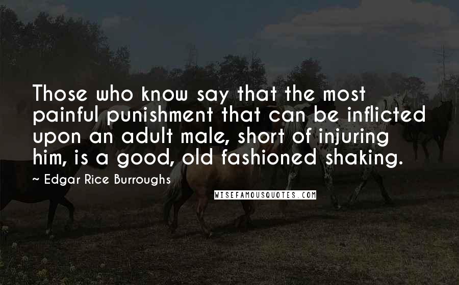 Edgar Rice Burroughs Quotes: Those who know say that the most painful punishment that can be inflicted upon an adult male, short of injuring him, is a good, old fashioned shaking.