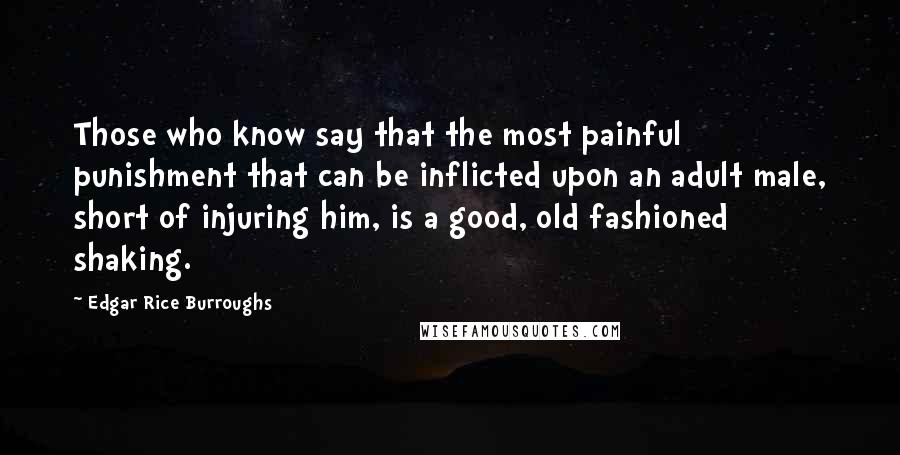 Edgar Rice Burroughs Quotes: Those who know say that the most painful punishment that can be inflicted upon an adult male, short of injuring him, is a good, old fashioned shaking.