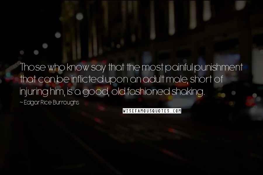 Edgar Rice Burroughs Quotes: Those who know say that the most painful punishment that can be inflicted upon an adult male, short of injuring him, is a good, old fashioned shaking.