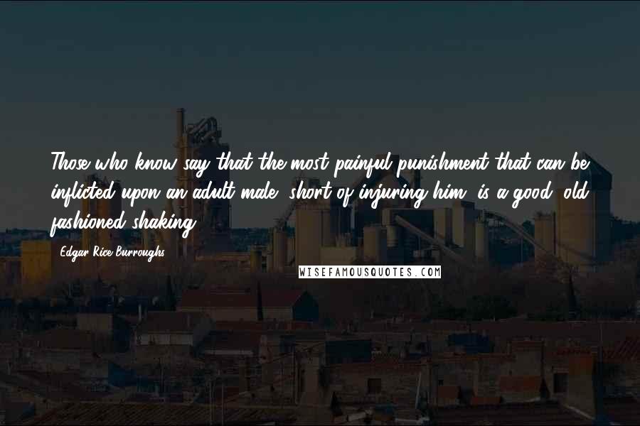 Edgar Rice Burroughs Quotes: Those who know say that the most painful punishment that can be inflicted upon an adult male, short of injuring him, is a good, old fashioned shaking.
