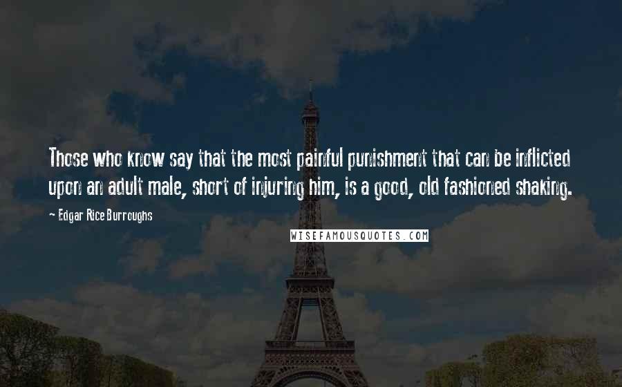 Edgar Rice Burroughs Quotes: Those who know say that the most painful punishment that can be inflicted upon an adult male, short of injuring him, is a good, old fashioned shaking.