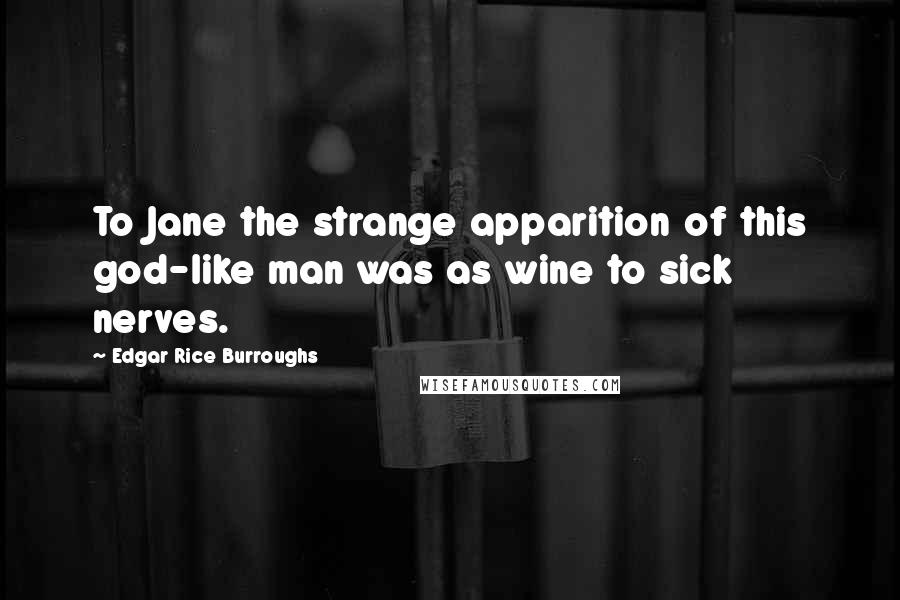 Edgar Rice Burroughs Quotes: To Jane the strange apparition of this god-like man was as wine to sick nerves.