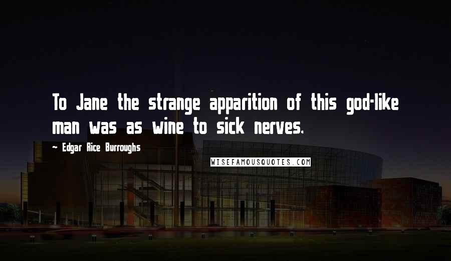 Edgar Rice Burroughs Quotes: To Jane the strange apparition of this god-like man was as wine to sick nerves.