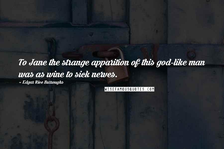 Edgar Rice Burroughs Quotes: To Jane the strange apparition of this god-like man was as wine to sick nerves.