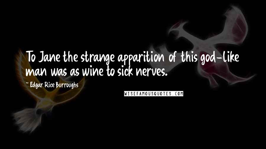 Edgar Rice Burroughs Quotes: To Jane the strange apparition of this god-like man was as wine to sick nerves.