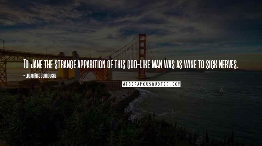 Edgar Rice Burroughs Quotes: To Jane the strange apparition of this god-like man was as wine to sick nerves.