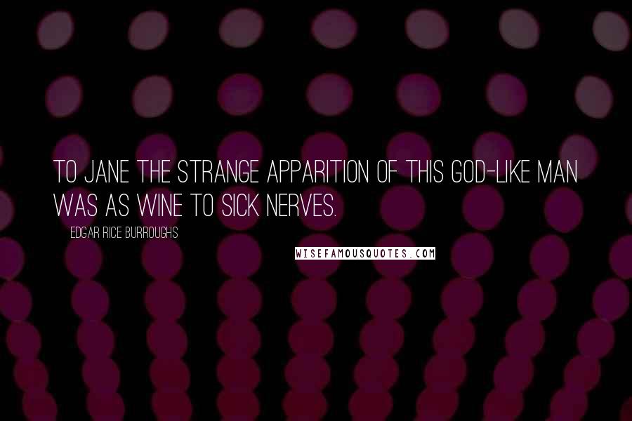 Edgar Rice Burroughs Quotes: To Jane the strange apparition of this god-like man was as wine to sick nerves.