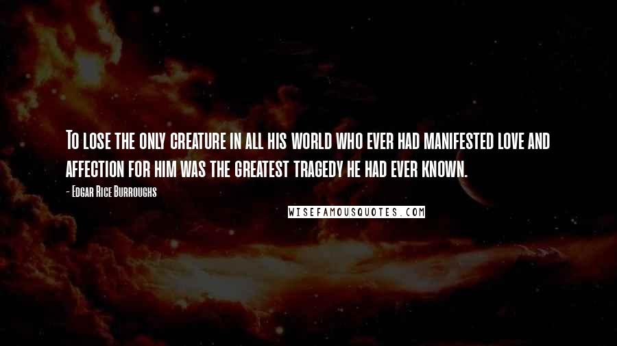 Edgar Rice Burroughs Quotes: To lose the only creature in all his world who ever had manifested love and affection for him was the greatest tragedy he had ever known.