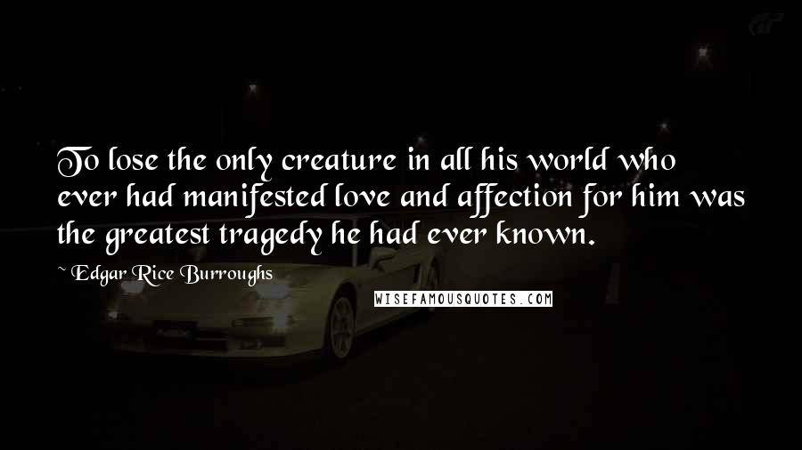 Edgar Rice Burroughs Quotes: To lose the only creature in all his world who ever had manifested love and affection for him was the greatest tragedy he had ever known.