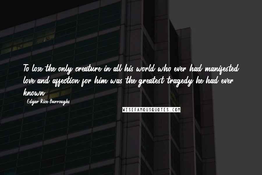 Edgar Rice Burroughs Quotes: To lose the only creature in all his world who ever had manifested love and affection for him was the greatest tragedy he had ever known.