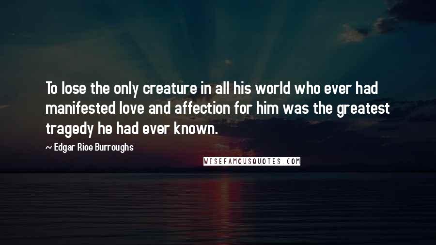 Edgar Rice Burroughs Quotes: To lose the only creature in all his world who ever had manifested love and affection for him was the greatest tragedy he had ever known.