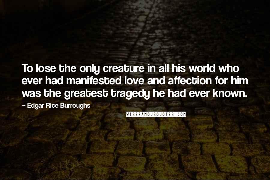 Edgar Rice Burroughs Quotes: To lose the only creature in all his world who ever had manifested love and affection for him was the greatest tragedy he had ever known.