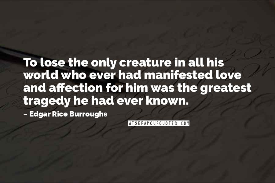 Edgar Rice Burroughs Quotes: To lose the only creature in all his world who ever had manifested love and affection for him was the greatest tragedy he had ever known.