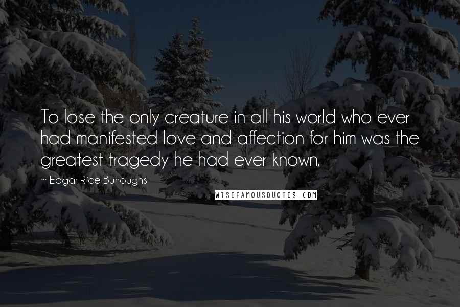 Edgar Rice Burroughs Quotes: To lose the only creature in all his world who ever had manifested love and affection for him was the greatest tragedy he had ever known.