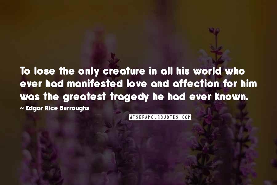 Edgar Rice Burroughs Quotes: To lose the only creature in all his world who ever had manifested love and affection for him was the greatest tragedy he had ever known.