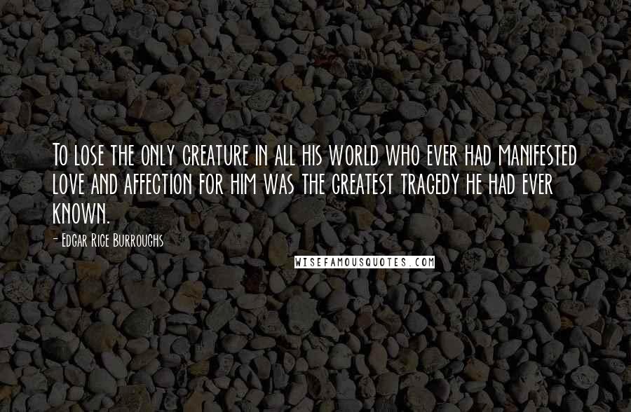 Edgar Rice Burroughs Quotes: To lose the only creature in all his world who ever had manifested love and affection for him was the greatest tragedy he had ever known.