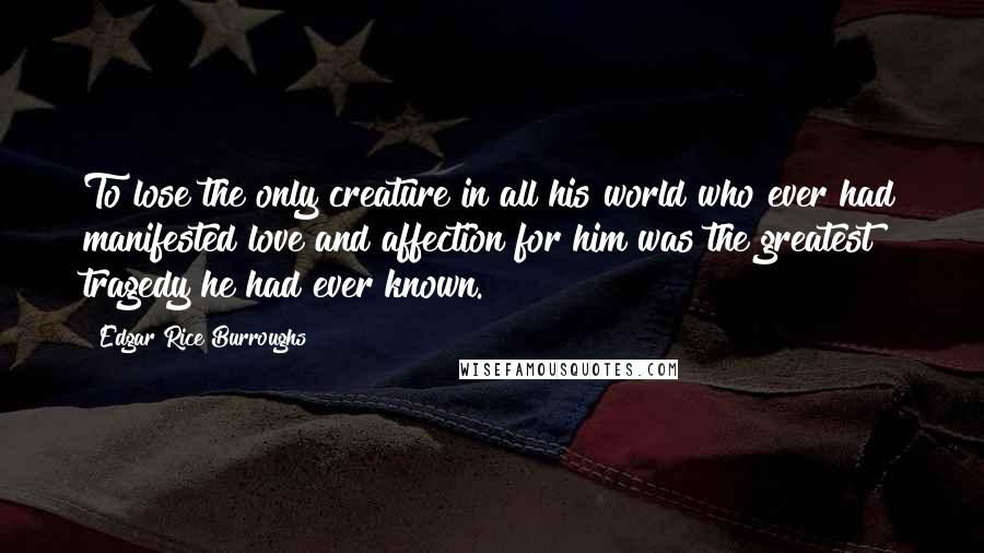 Edgar Rice Burroughs Quotes: To lose the only creature in all his world who ever had manifested love and affection for him was the greatest tragedy he had ever known.