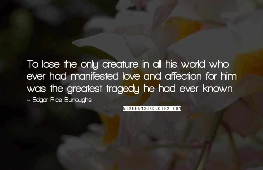 Edgar Rice Burroughs Quotes: To lose the only creature in all his world who ever had manifested love and affection for him was the greatest tragedy he had ever known.