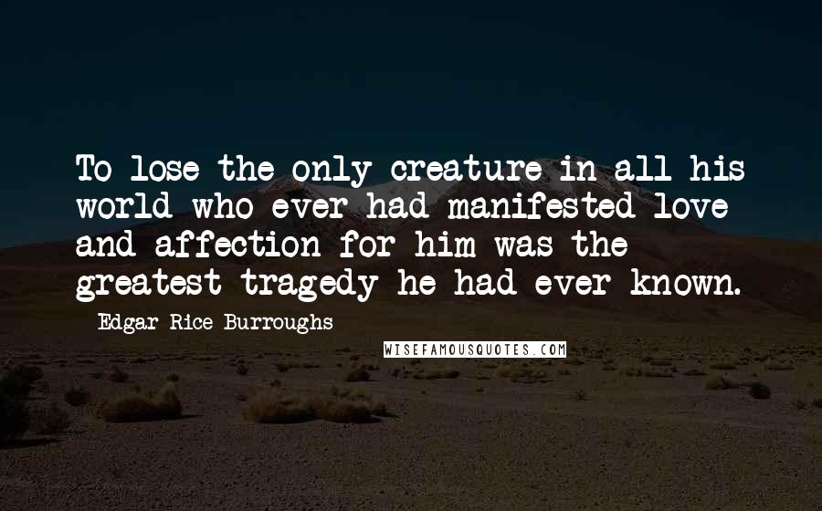 Edgar Rice Burroughs Quotes: To lose the only creature in all his world who ever had manifested love and affection for him was the greatest tragedy he had ever known.