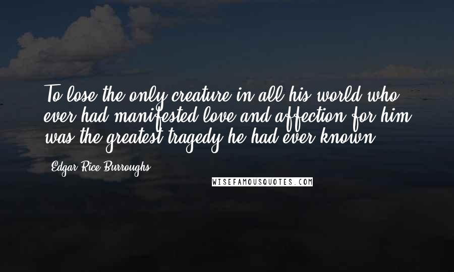 Edgar Rice Burroughs Quotes: To lose the only creature in all his world who ever had manifested love and affection for him was the greatest tragedy he had ever known.