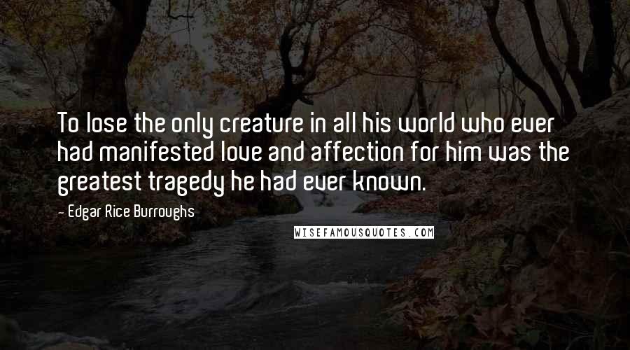 Edgar Rice Burroughs Quotes: To lose the only creature in all his world who ever had manifested love and affection for him was the greatest tragedy he had ever known.