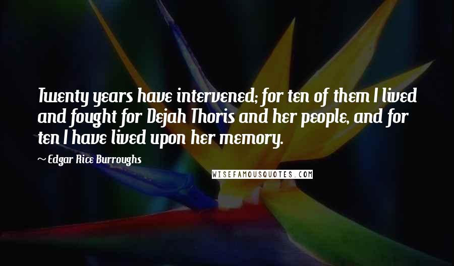 Edgar Rice Burroughs Quotes: Twenty years have intervened; for ten of them I lived and fought for Dejah Thoris and her people, and for ten I have lived upon her memory.