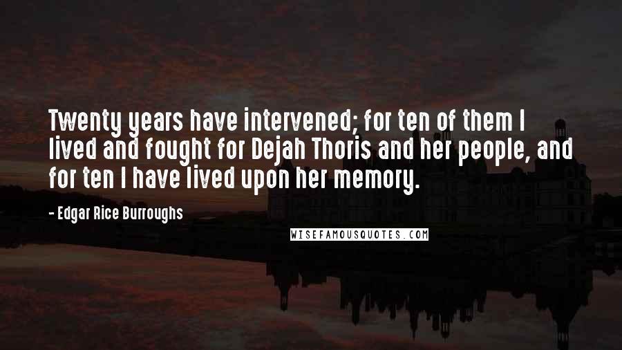 Edgar Rice Burroughs Quotes: Twenty years have intervened; for ten of them I lived and fought for Dejah Thoris and her people, and for ten I have lived upon her memory.