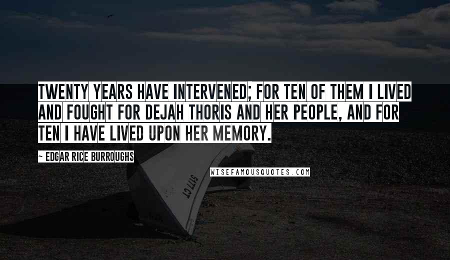 Edgar Rice Burroughs Quotes: Twenty years have intervened; for ten of them I lived and fought for Dejah Thoris and her people, and for ten I have lived upon her memory.