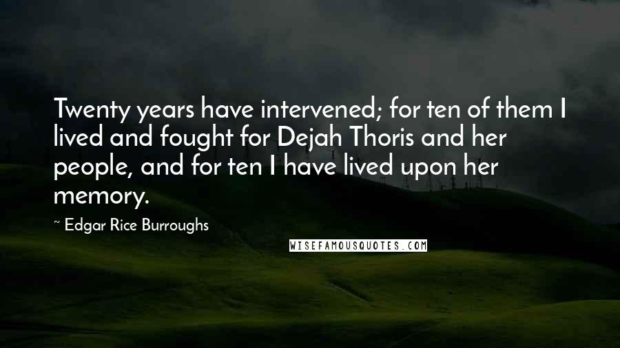 Edgar Rice Burroughs Quotes: Twenty years have intervened; for ten of them I lived and fought for Dejah Thoris and her people, and for ten I have lived upon her memory.