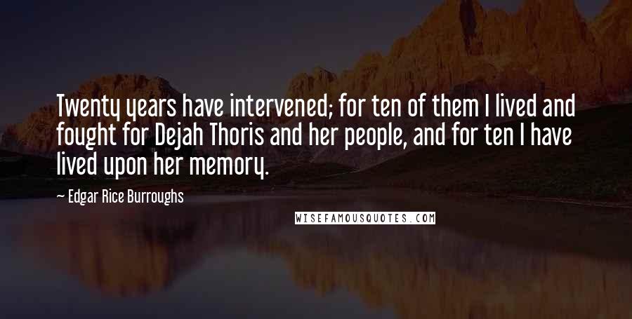 Edgar Rice Burroughs Quotes: Twenty years have intervened; for ten of them I lived and fought for Dejah Thoris and her people, and for ten I have lived upon her memory.