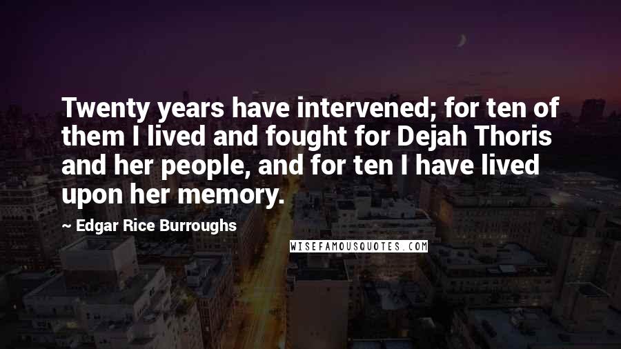 Edgar Rice Burroughs Quotes: Twenty years have intervened; for ten of them I lived and fought for Dejah Thoris and her people, and for ten I have lived upon her memory.