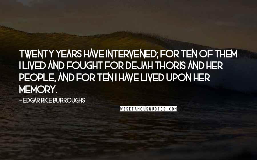 Edgar Rice Burroughs Quotes: Twenty years have intervened; for ten of them I lived and fought for Dejah Thoris and her people, and for ten I have lived upon her memory.