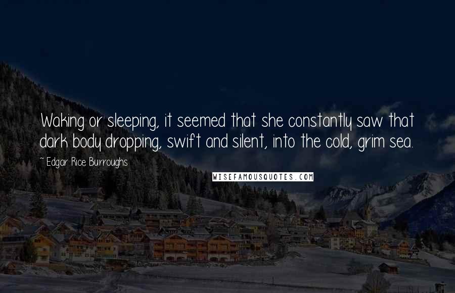 Edgar Rice Burroughs Quotes: Waking or sleeping, it seemed that she constantly saw that dark body dropping, swift and silent, into the cold, grim sea.