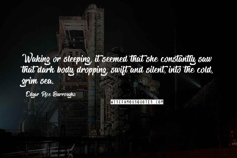 Edgar Rice Burroughs Quotes: Waking or sleeping, it seemed that she constantly saw that dark body dropping, swift and silent, into the cold, grim sea.