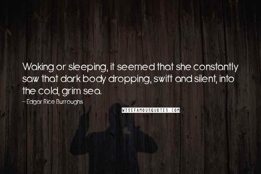 Edgar Rice Burroughs Quotes: Waking or sleeping, it seemed that she constantly saw that dark body dropping, swift and silent, into the cold, grim sea.
