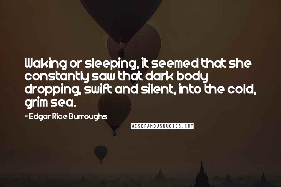 Edgar Rice Burroughs Quotes: Waking or sleeping, it seemed that she constantly saw that dark body dropping, swift and silent, into the cold, grim sea.
