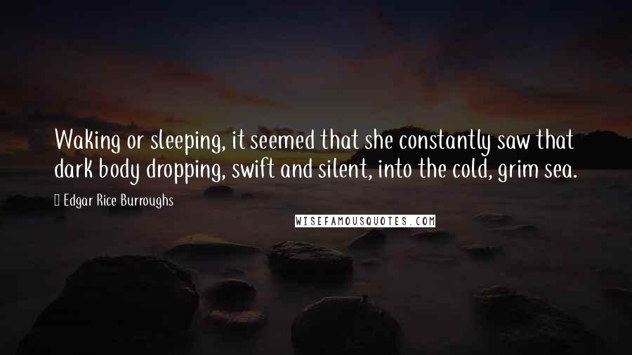 Edgar Rice Burroughs Quotes: Waking or sleeping, it seemed that she constantly saw that dark body dropping, swift and silent, into the cold, grim sea.