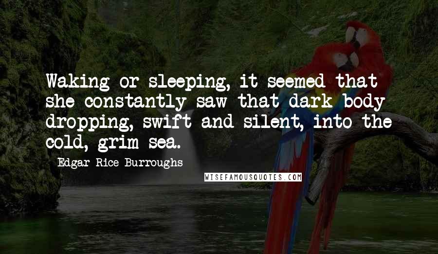 Edgar Rice Burroughs Quotes: Waking or sleeping, it seemed that she constantly saw that dark body dropping, swift and silent, into the cold, grim sea.