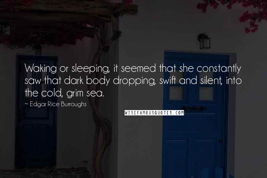 Edgar Rice Burroughs Quotes: Waking or sleeping, it seemed that she constantly saw that dark body dropping, swift and silent, into the cold, grim sea.
