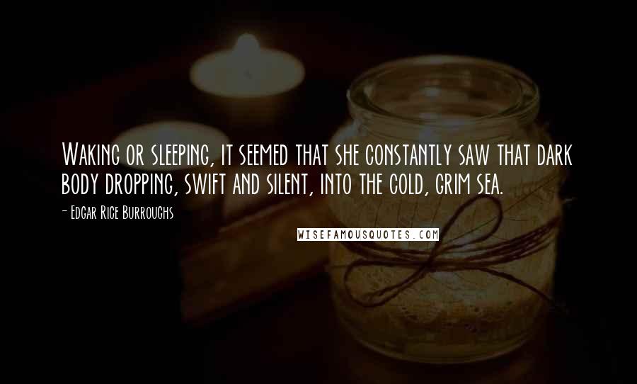 Edgar Rice Burroughs Quotes: Waking or sleeping, it seemed that she constantly saw that dark body dropping, swift and silent, into the cold, grim sea.