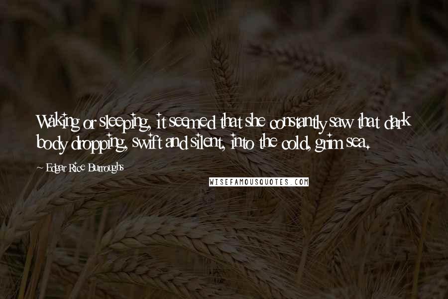 Edgar Rice Burroughs Quotes: Waking or sleeping, it seemed that she constantly saw that dark body dropping, swift and silent, into the cold, grim sea.